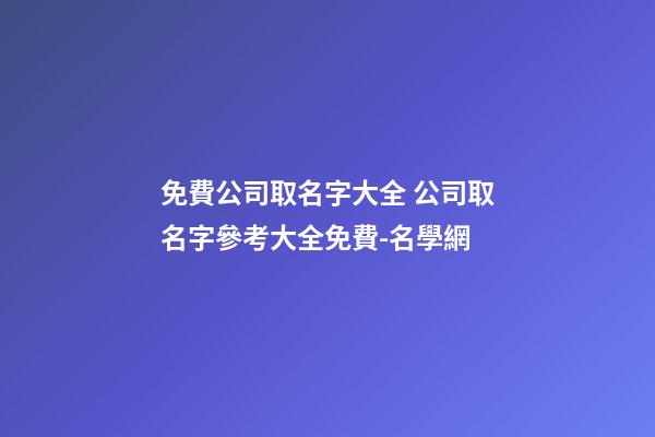 免費公司取名字大全 公司取名字參考大全免費-名學網-第1張-公司起名-玄機派